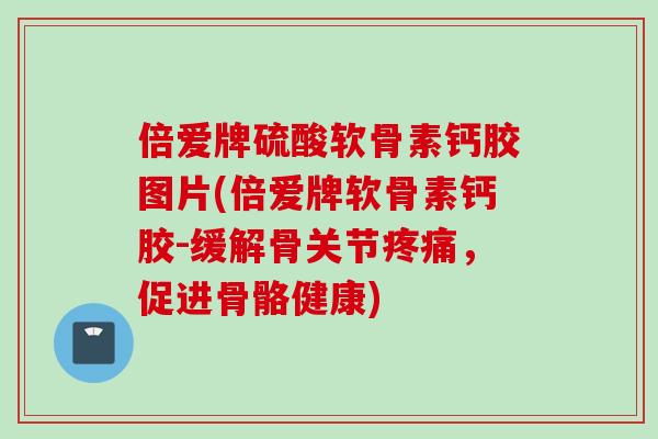 倍爱牌硫酸软骨素钙胶图片(倍爱牌软骨素钙胶-缓解骨关节疼痛，促进骨骼健康)