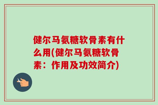健尔马氨糖软骨素有什么用(健尔马氨糖软骨素：作用及功效简介)
