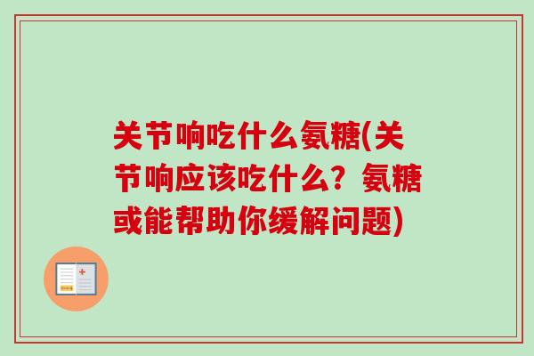 关节响吃什么氨糖(关节响应该吃什么?氨糖或能帮助你缓解问题) 关节响吃什么氨糖(关节响应该吃什么?氨糖或能帮助你缓解问题)