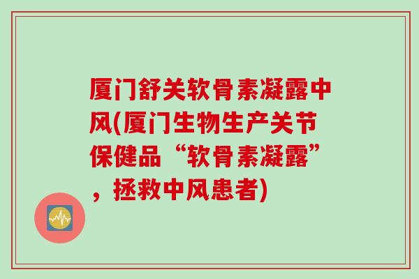 厦门舒关软骨素凝露中风(厦门生物生产关节保健品“软骨素凝露”，拯救中风患者)