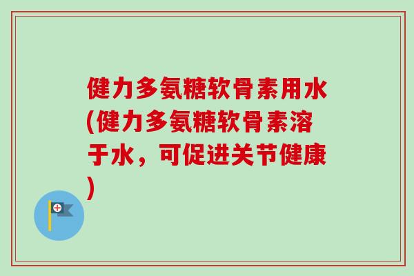 健力多氨糖软骨素用水(健力多氨糖软骨素溶于水，可促进关节健康)