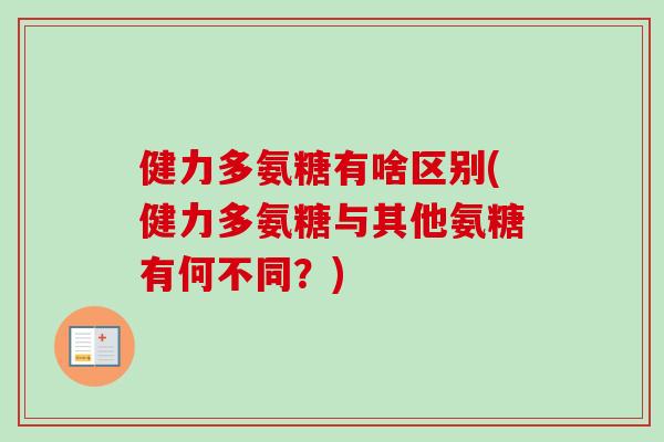 健力多氨糖有啥区别(健力多氨糖与其他氨糖有何不同？)