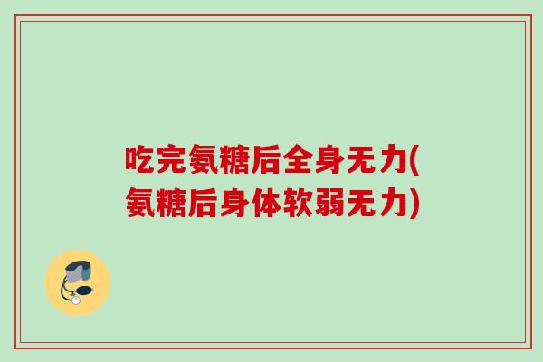 吃完氨糖后全身无力(氨糖后身体软弱无力) 吃完氨糖后全身无力(氨糖后身体软弱无力)