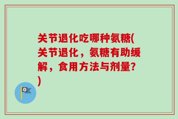 关节退化吃哪种氨糖(关节退化，氨糖有助缓解，食用方法与剂量？)