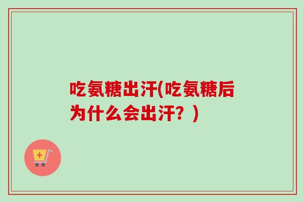 吃氨糖出汗(吃氨糖后为什么会出汗？)