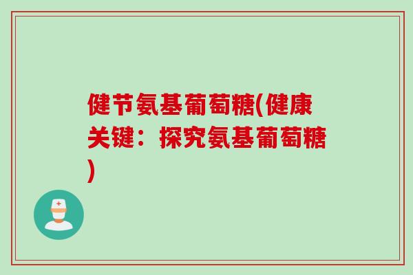 健节氨基葡萄糖(健康关键：探究氨基葡萄糖)