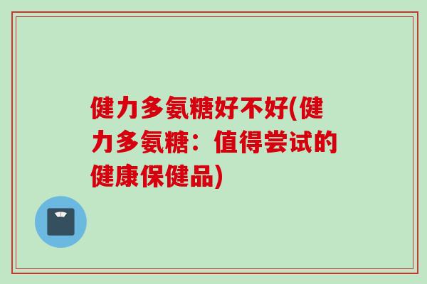 健力多氨糖好不好(健力多氨糖：值得尝试的健康保健品)
