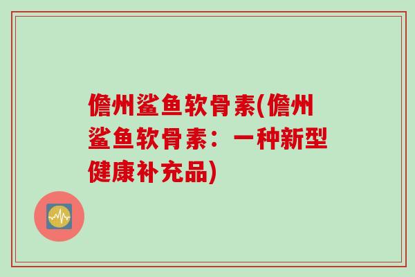 儋州鲨鱼软骨素(儋州鲨鱼软骨素：一种新型健康补充品)