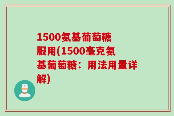 1500氨基葡萄糖 服用(1500毫克氨基葡萄糖：用法用量详解)