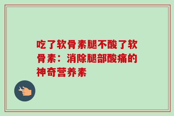 吃了软骨素腿不酸了软骨素：消除腿部酸痛的神奇营养素