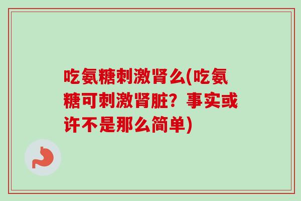 吃氨糖刺激肾么(吃氨糖可刺激肾脏？事实或许不是那么简单)