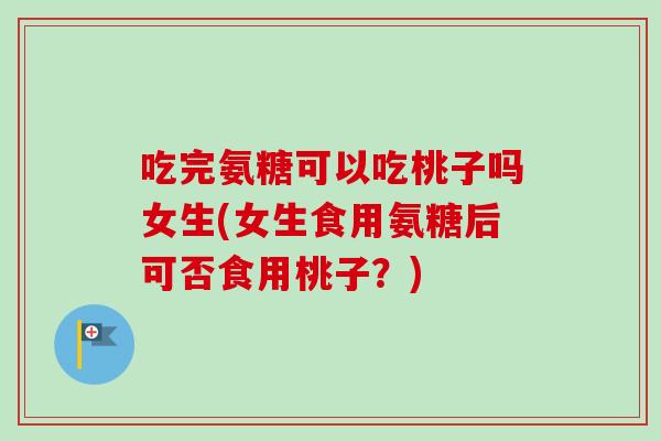 吃完氨糖可以吃桃子吗女生(女生食用氨糖后可否食用桃子?) 吃完氨糖可以吃桃子吗女生(女生食用氨糖后可否食用桃子?)