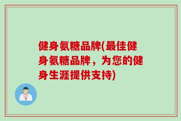 健身氨糖品牌(最佳健身氨糖品牌，为您的健身生涯提供支持)