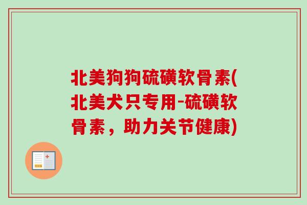 北美狗狗硫磺软骨素(北美犬只专用-硫磺软骨素，助力关节健康)