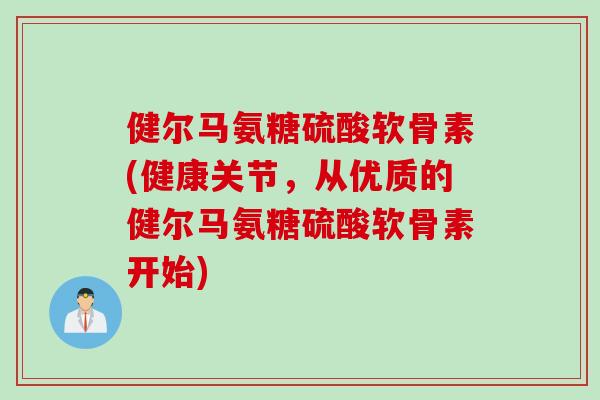 健尔马氨糖硫酸软骨素(健康关节，从优质的健尔马氨糖硫酸软骨素开始)