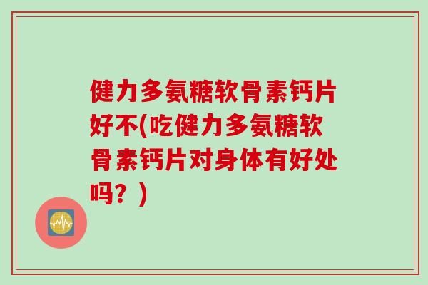 健力多氨糖软骨素钙片好不(吃健力多氨糖软骨素钙片对身体有好处吗？)