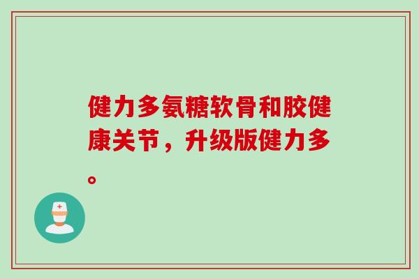 健力多氨糖软骨和胶健康关节，升级版健力多。