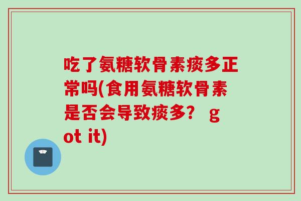 吃了氨糖软骨素痰多正常吗(食用氨糖软骨素是否会导致痰多? got it) 吃了氨糖软骨素痰多正常吗(食用氨糖软骨素是否会导致痰多? got it)