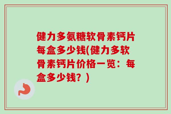 健力多氨糖软骨素钙片每盒多少钱(健力多软骨素钙片价格一览：每盒多少钱？)