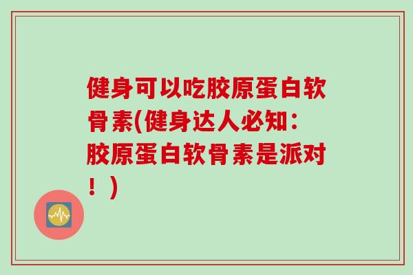 健身可以吃胶原蛋白软骨素(健身达人必知：胶原蛋白软骨素是派对！)