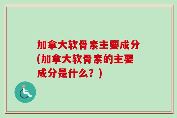 加拿大软骨素主要成分(加拿大软骨素的主要成分是什么？)