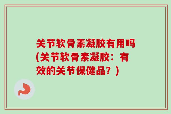 关节软骨素凝胶有用吗(关节软骨素凝胶：有效的关节保健品？)