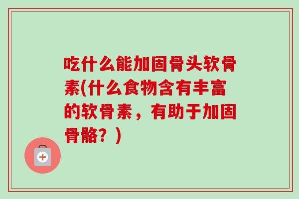 吃什么能加固骨头软骨素(什么食物含有丰富的软骨素，有助于加固骨骼？)