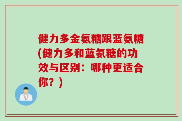 健力多金氨糖跟蓝氨糖(健力多和蓝氨糖的功效与区别：哪种更适合你？)