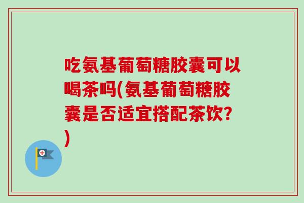 吃氨基葡萄糖胶囊可以喝茶吗(氨基葡萄糖胶囊是否适宜搭配茶饮?) 吃氨基葡萄糖胶囊可以喝茶吗(氨基葡萄糖胶囊是否适宜搭配茶饮?)