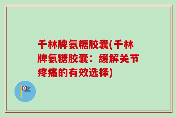 千林牌氨糖胶囊(千林牌氨糖胶囊：缓解关节疼痛的有效选择)