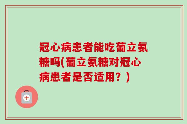 冠心病患者能吃葡立氨糖吗(葡立氨糖对冠心病患者是否适用？)