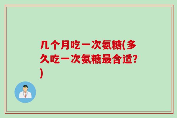 几个月吃一次氨糖(多久吃一次氨糖最合适？)