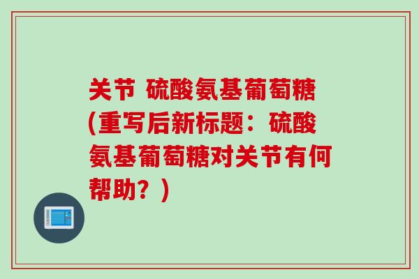 关节 硫酸氨基葡萄糖(重写后新标题：硫酸氨基葡萄糖对关节有何帮助？)