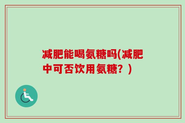 减肥能喝氨糖吗(减肥中可否饮用氨糖？)