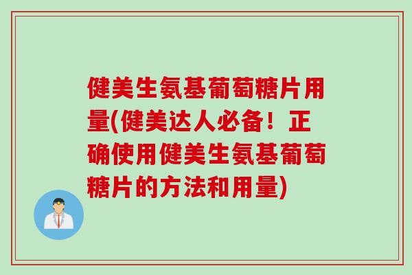 健美生氨基葡萄糖片用量(健美达人必备！正确使用健美生氨基葡萄糖片的方法和用量)