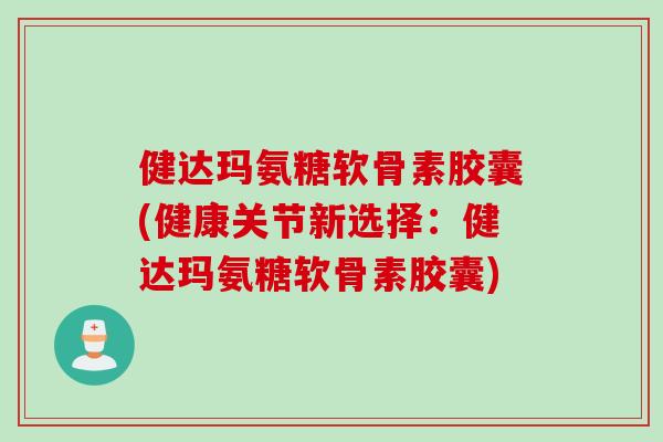 健达玛氨糖软骨素胶囊(健康关节新选择:健达玛氨糖软骨素胶囊) 健达玛氨糖软骨素胶囊(健康关节新选择:健达玛氨糖软骨素胶囊)