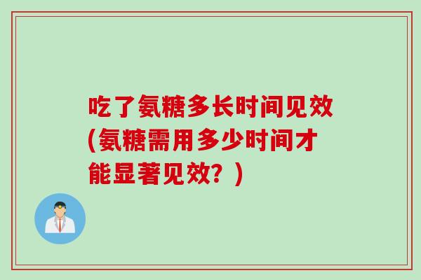 吃了氨糖多长时间见效(氨糖需用多少时间才能显著见效?) 吃了氨糖多长时间见效(氨糖需用多少时间才能显著见效?)