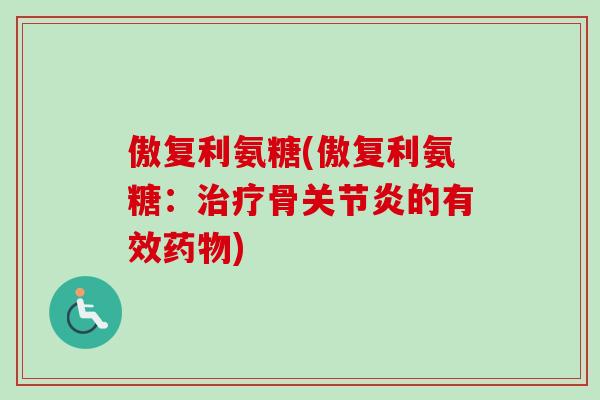 傲复利氨糖(傲复利氨糖：治疗骨关节炎的有效药物)