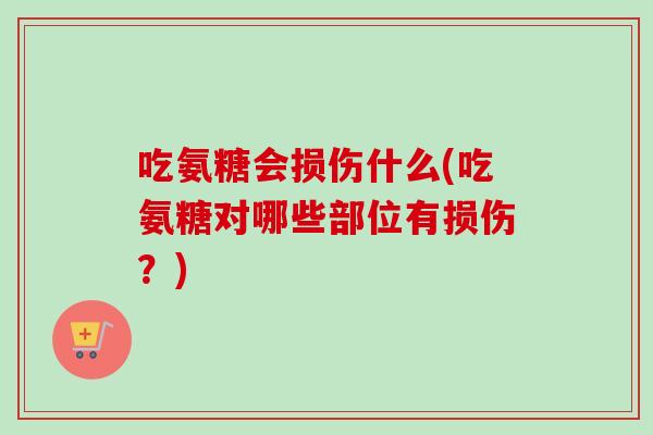 吃氨糖会损伤什么(吃氨糖对哪些部位有损伤？)