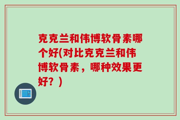 克克兰和伟博软骨素哪个好(对比克克兰和伟博软骨素，哪种效果更好？)