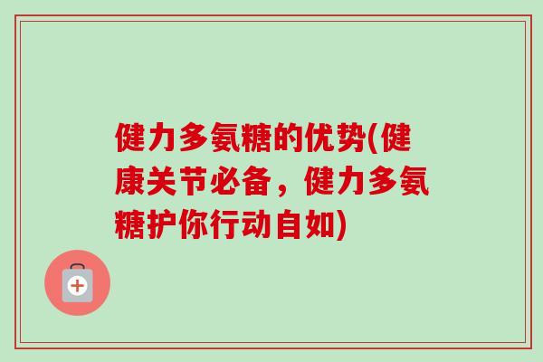 健力多氨糖的优势(健康关节必备，健力多氨糖护你行动自如)