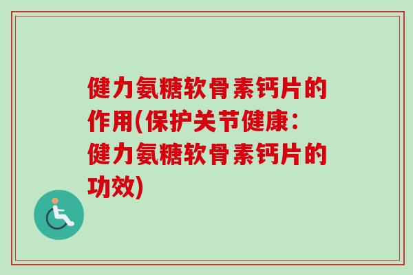健力氨糖软骨素钙片的作用(保护关节健康：健力氨糖软骨素钙片的功效)