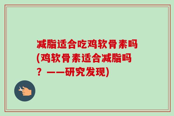减脂适合吃鸡软骨素吗(鸡软骨素适合减脂吗？——研究发现)
