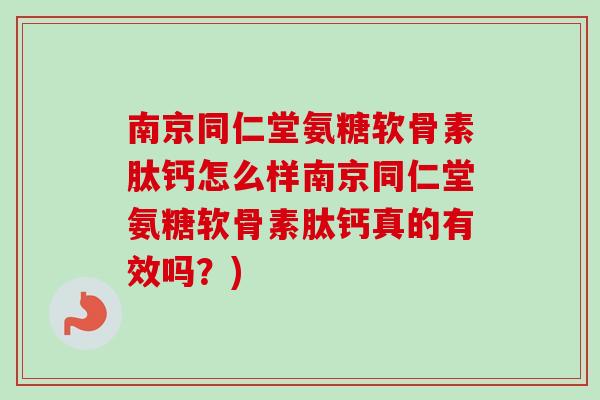 南京同仁堂氨糖软骨素肽钙怎么样南京同仁堂氨糖软骨素肽钙真的有效吗？)