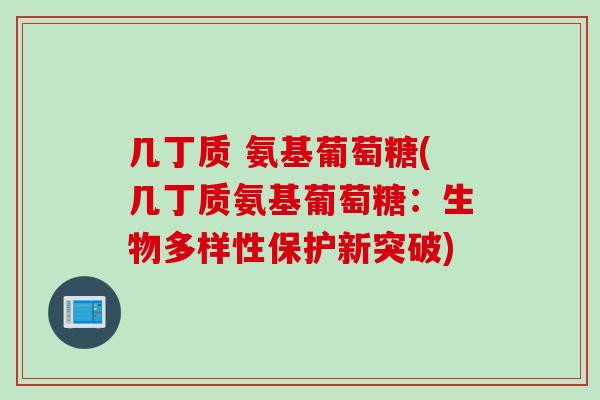 几丁质 氨基葡萄糖(几丁质氨基葡萄糖:生物多样性保护新突破) 几丁质 氨基葡萄糖(几丁质氨基葡萄糖:生物多样性保护新突破)