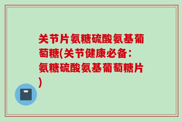 关节片氨糖硫酸氨基葡萄糖(关节健康必备:氨糖硫酸氨基葡萄糖片) 关节片氨糖硫酸氨基葡萄糖(关节健康必备:氨糖硫酸氨基葡萄糖片)