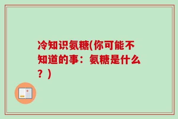 冷知识氨糖(你可能不知道的事：氨糖是什么？)