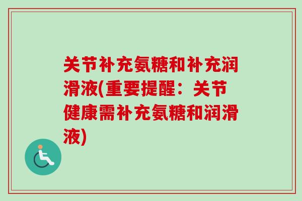关节补充氨糖和补充润滑液(重要提醒:关节健康需补充氨糖和润滑液) 关节补充氨糖和补充润滑液(重要提醒:关节健康需补充氨糖和润滑液)