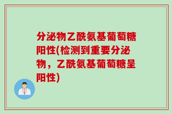 分泌物乙酰氨基葡萄糖阳性(检测到重要分泌物，乙酰氨基葡萄糖呈阳性)