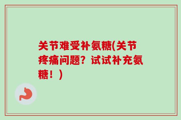 关节难受补氨糖(关节疼痛问题？试试补充氨糖！)